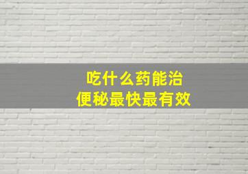 吃什么药能治便秘最快最有效