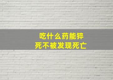 吃什么药能猝死不被发现死亡