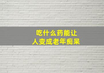 吃什么药能让人变成老年痴呆