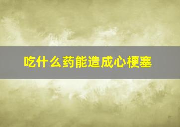 吃什么药能造成心梗塞