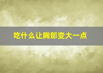 吃什么让胸部变大一点