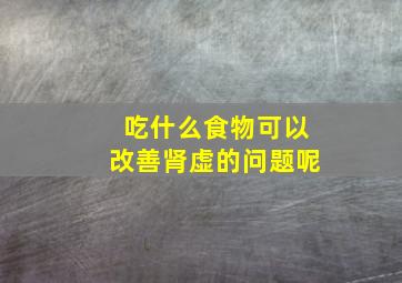 吃什么食物可以改善肾虚的问题呢