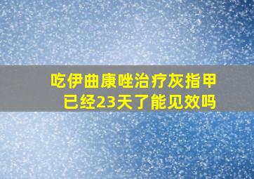 吃伊曲康唑治疗灰指甲已经23天了能见效吗