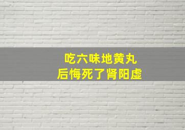 吃六味地黄丸后悔死了肾阳虚