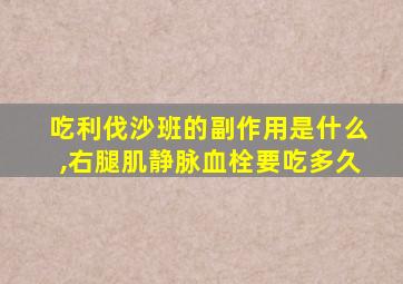 吃利伐沙班的副作用是什么,右腿肌静脉血栓要吃多久