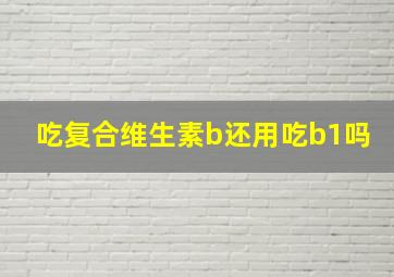 吃复合维生素b还用吃b1吗