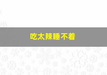 吃太辣睡不着