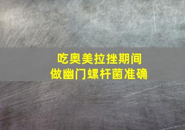 吃奥美拉挫期间做幽门螺杆菌准确