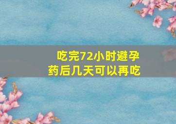 吃完72小时避孕药后几天可以再吃