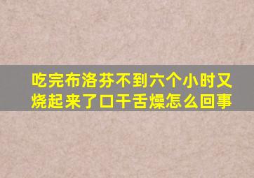 吃完布洛芬不到六个小时又烧起来了口干舌燥怎么回事