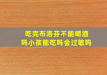 吃完布洛芬不能喝酒吗小孩能吃吗会过敏吗