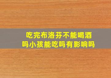 吃完布洛芬不能喝酒吗小孩能吃吗有影响吗