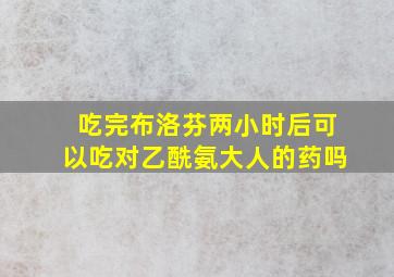 吃完布洛芬两小时后可以吃对乙酰氨大人的药吗