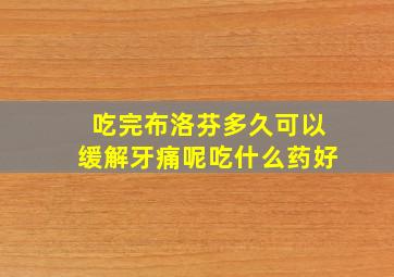 吃完布洛芬多久可以缓解牙痛呢吃什么药好