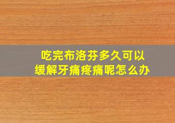 吃完布洛芬多久可以缓解牙痛疼痛呢怎么办