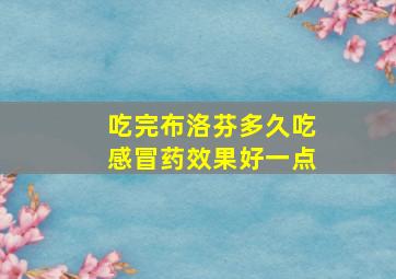 吃完布洛芬多久吃感冒药效果好一点