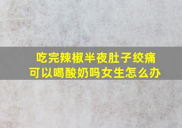 吃完辣椒半夜肚子绞痛可以喝酸奶吗女生怎么办