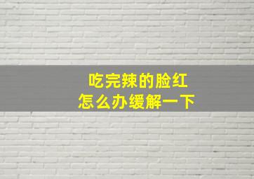 吃完辣的脸红怎么办缓解一下