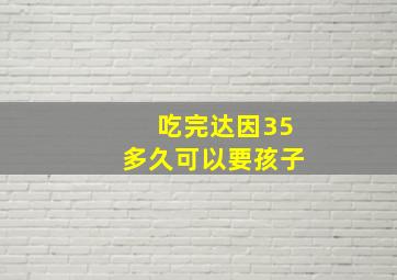 吃完达因35多久可以要孩子