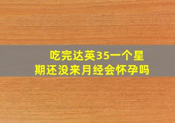 吃完达英35一个星期还没来月经会怀孕吗