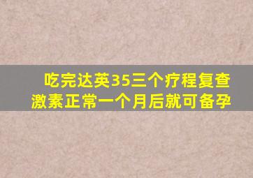 吃完达英35三个疗程复查激素正常一个月后就可备孕