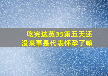 吃完达英35第五天还没来事是代表怀孕了嘛