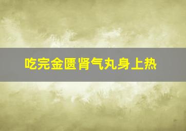 吃完金匮肾气丸身上热