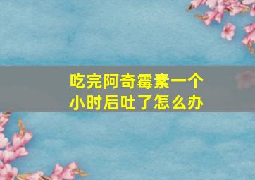 吃完阿奇霉素一个小时后吐了怎么办