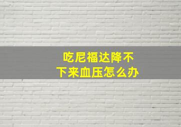 吃尼福达降不下来血压怎么办