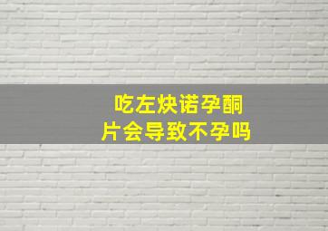 吃左炔诺孕酮片会导致不孕吗