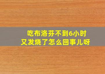 吃布洛芬不到6小时又发烧了怎么回事儿呀