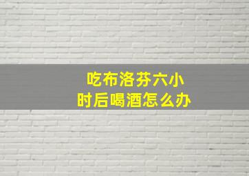 吃布洛芬六小时后喝酒怎么办