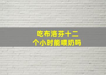 吃布洛芬十二个小时能喂奶吗