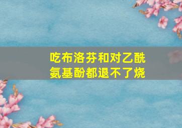 吃布洛芬和对乙酰氨基酚都退不了烧