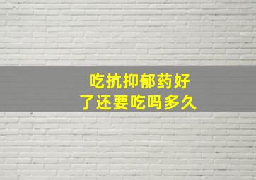 吃抗抑郁药好了还要吃吗多久