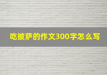 吃披萨的作文300字怎么写