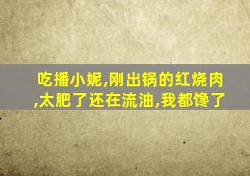 吃播小妮,刚出锅的红烧肉,太肥了还在流油,我都馋了