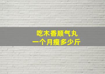 吃木香顺气丸一个月瘦多少斤