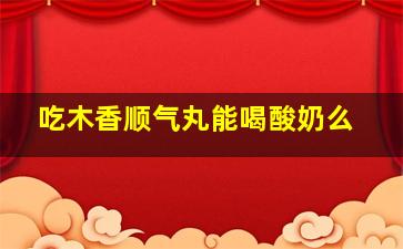 吃木香顺气丸能喝酸奶么