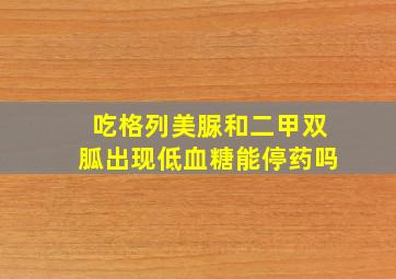 吃格列美脲和二甲双胍出现低血糖能停药吗