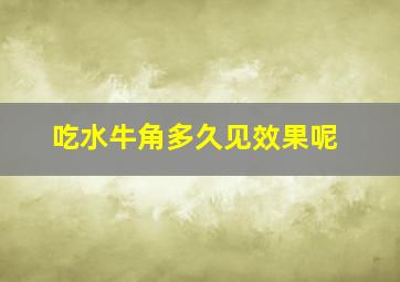 吃水牛角多久见效果呢