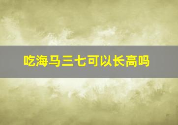 吃海马三七可以长高吗