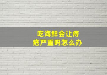 吃海鲜会让痔疮严重吗怎么办