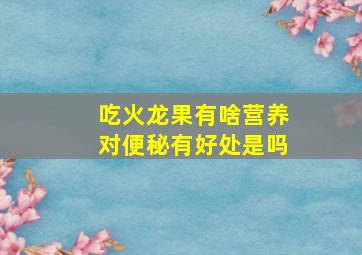 吃火龙果有啥营养对便秘有好处是吗