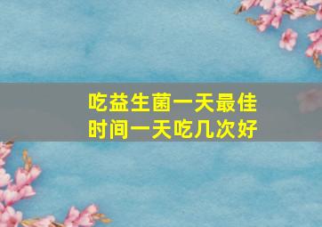 吃益生菌一天最佳时间一天吃几次好