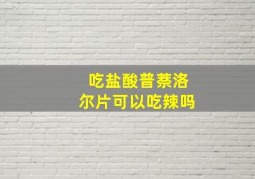 吃盐酸普萘洛尔片可以吃辣吗