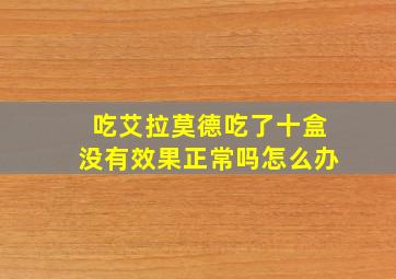 吃艾拉莫德吃了十盒没有效果正常吗怎么办