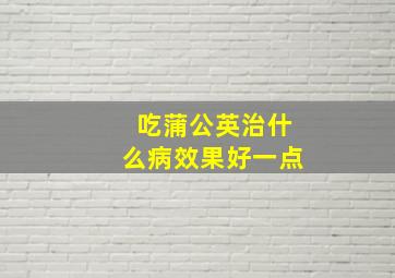 吃蒲公英治什么病效果好一点