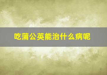 吃蒲公英能治什么病呢