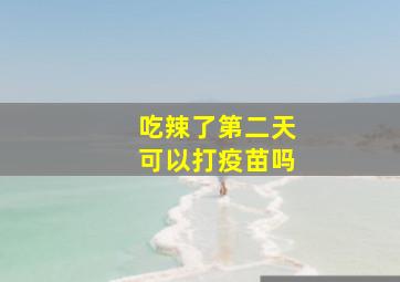 吃辣了第二天可以打疫苗吗